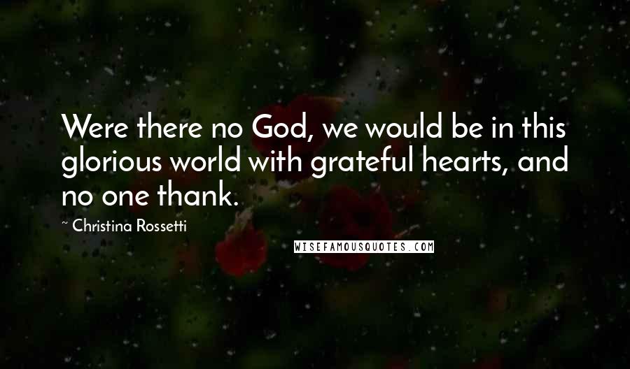 Christina Rossetti Quotes: Were there no God, we would be in this glorious world with grateful hearts, and no one thank.