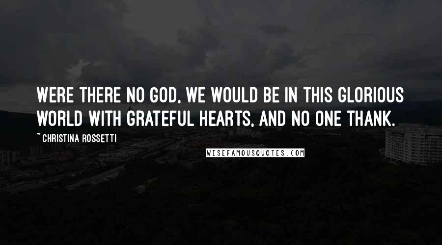 Christina Rossetti Quotes: Were there no God, we would be in this glorious world with grateful hearts, and no one thank.