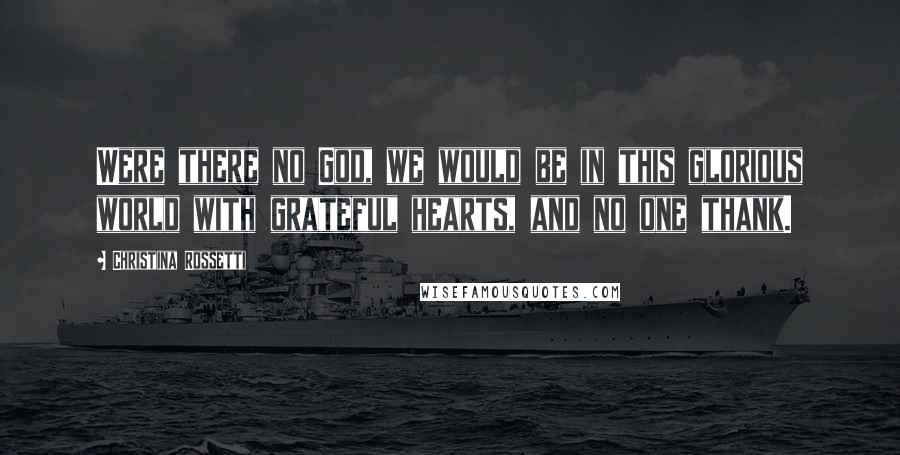 Christina Rossetti Quotes: Were there no God, we would be in this glorious world with grateful hearts, and no one thank.