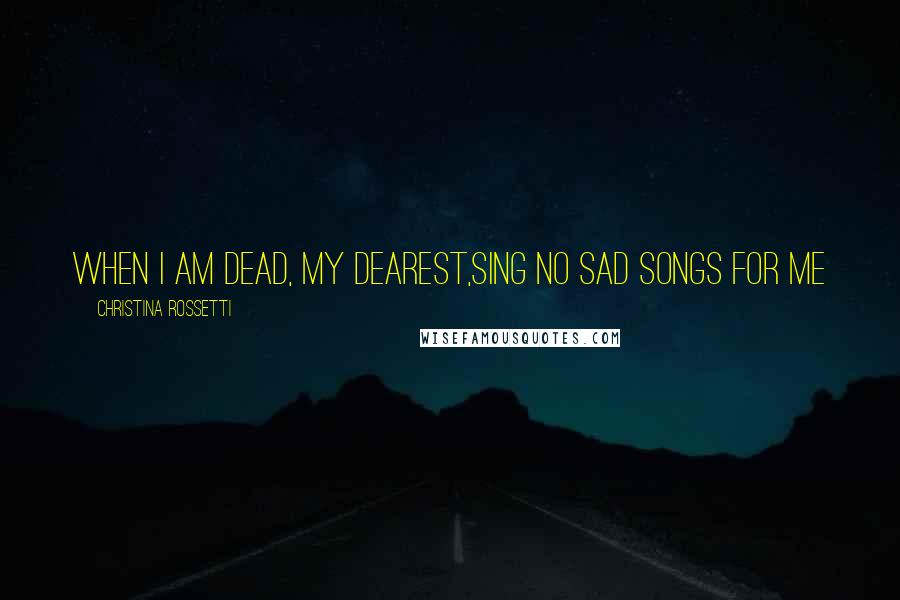 Christina Rossetti Quotes: When I am dead, my dearest,Sing no sad songs for me