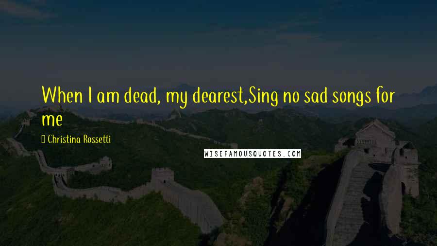 Christina Rossetti Quotes: When I am dead, my dearest,Sing no sad songs for me