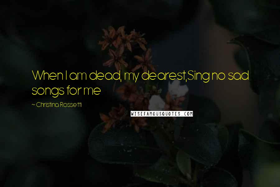 Christina Rossetti Quotes: When I am dead, my dearest,Sing no sad songs for me