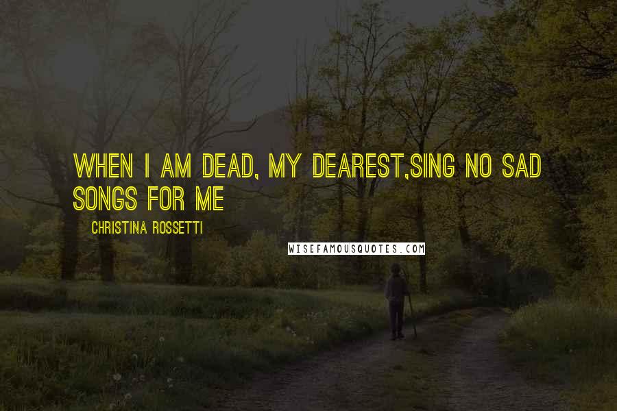 Christina Rossetti Quotes: When I am dead, my dearest,Sing no sad songs for me