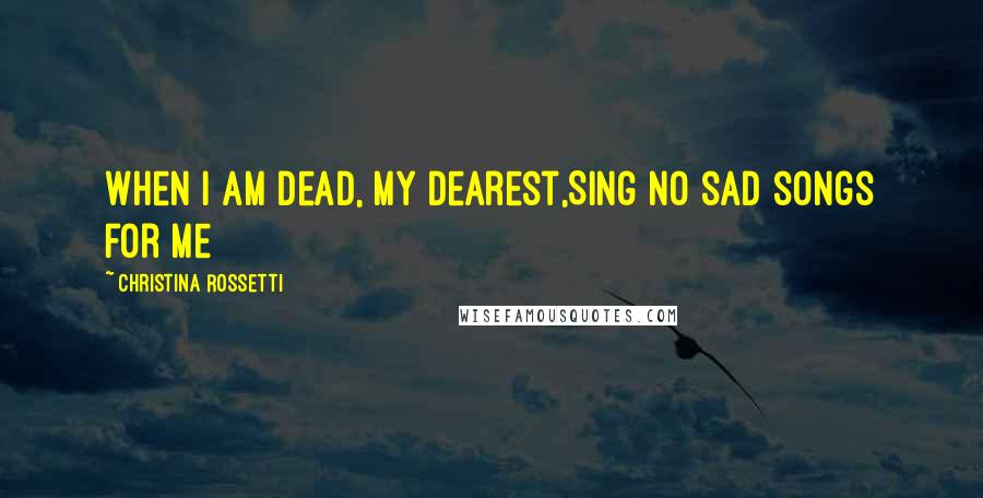 Christina Rossetti Quotes: When I am dead, my dearest,Sing no sad songs for me