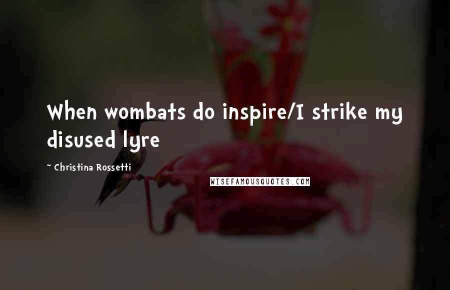 Christina Rossetti Quotes: When wombats do inspire/I strike my disused lyre