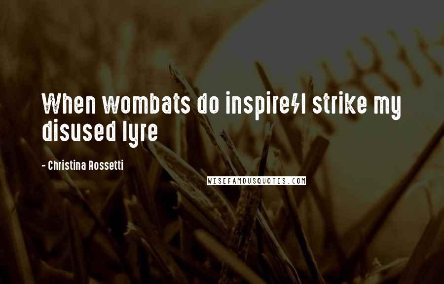 Christina Rossetti Quotes: When wombats do inspire/I strike my disused lyre