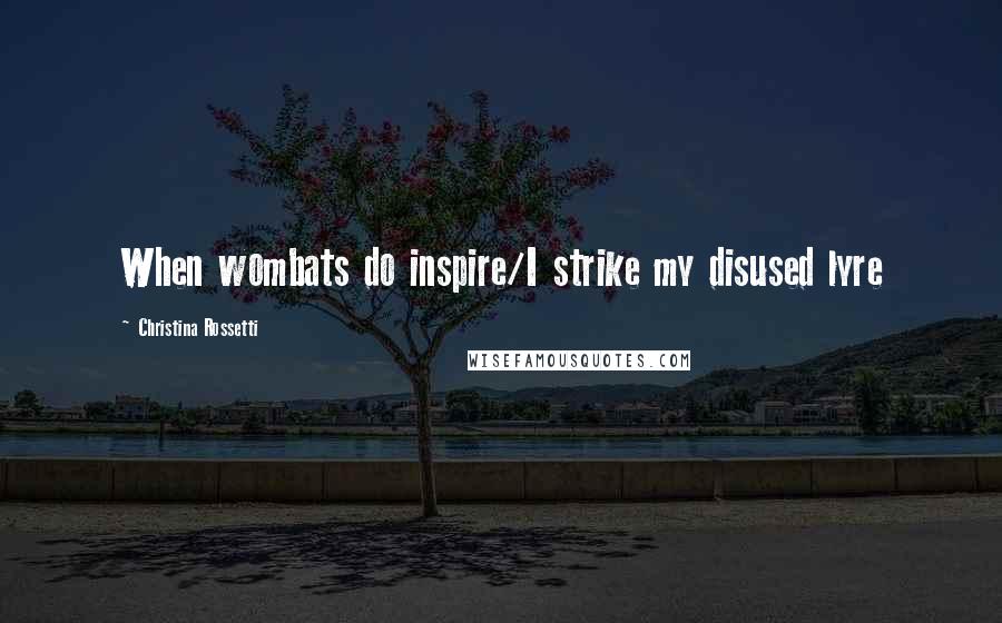 Christina Rossetti Quotes: When wombats do inspire/I strike my disused lyre