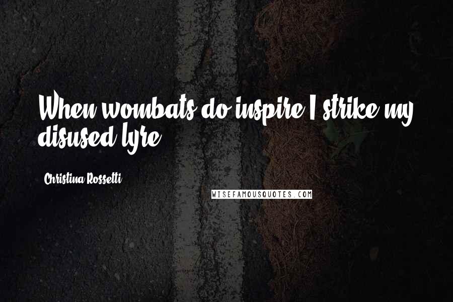 Christina Rossetti Quotes: When wombats do inspire/I strike my disused lyre