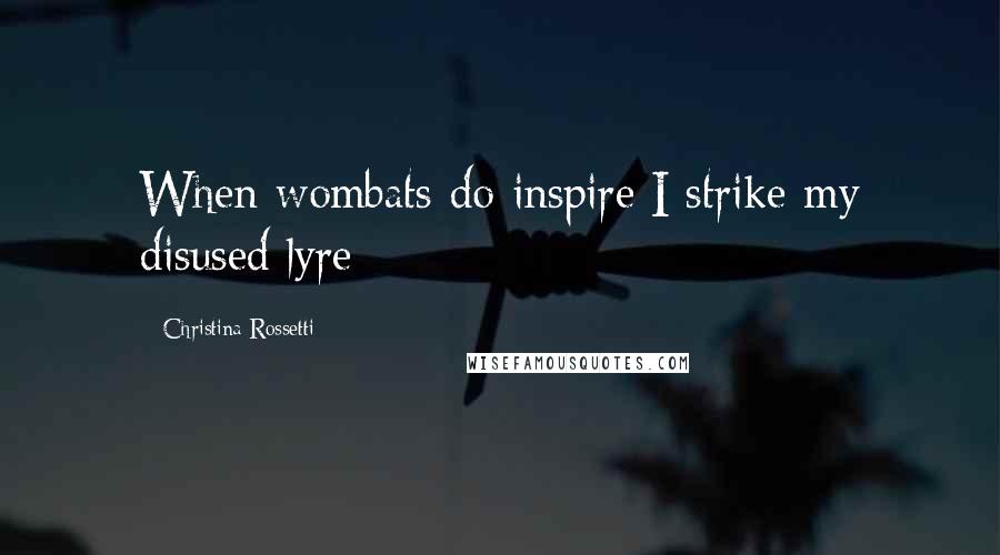 Christina Rossetti Quotes: When wombats do inspire/I strike my disused lyre