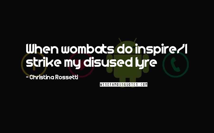 Christina Rossetti Quotes: When wombats do inspire/I strike my disused lyre