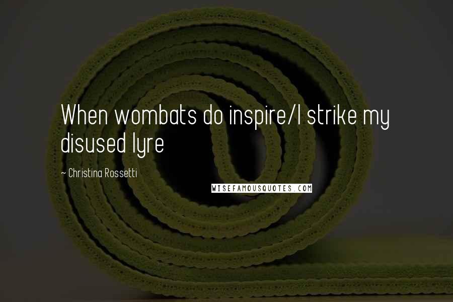 Christina Rossetti Quotes: When wombats do inspire/I strike my disused lyre