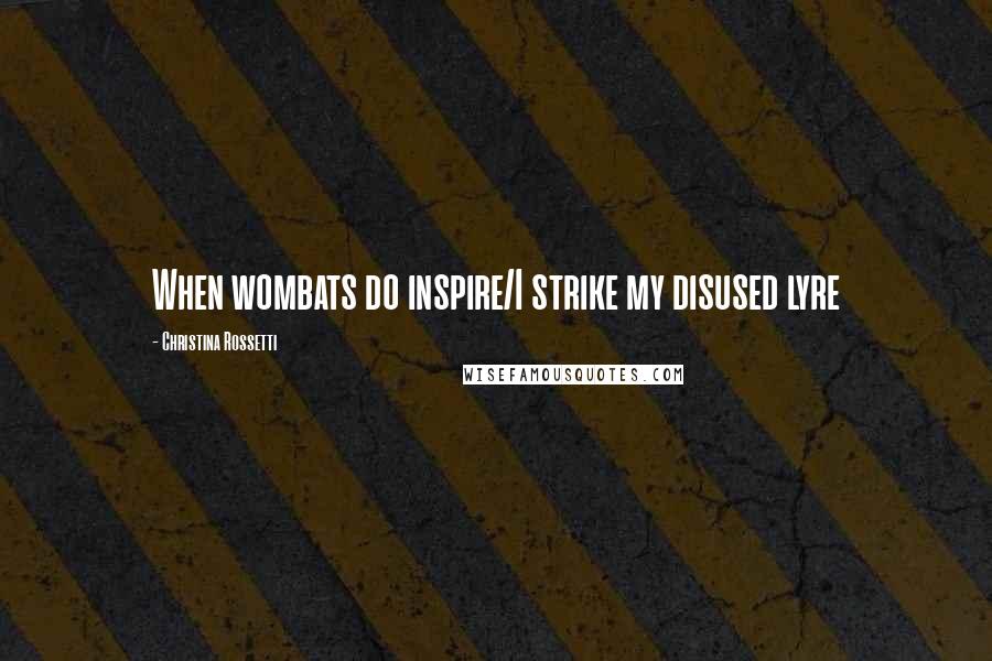 Christina Rossetti Quotes: When wombats do inspire/I strike my disused lyre