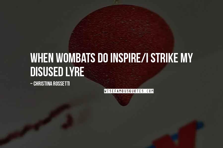 Christina Rossetti Quotes: When wombats do inspire/I strike my disused lyre
