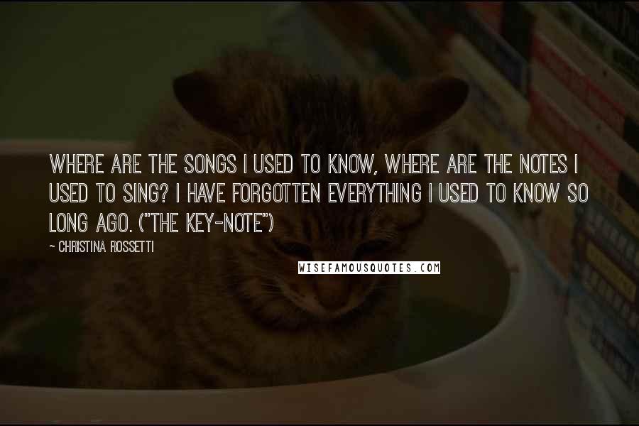 Christina Rossetti Quotes: Where are the songs I used to know, Where are the notes I used to sing? I have forgotten everything I used to know so long ago. ("The Key-Note")