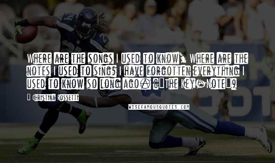 Christina Rossetti Quotes: Where are the songs I used to know, Where are the notes I used to sing? I have forgotten everything I used to know so long ago. ("The Key-Note")