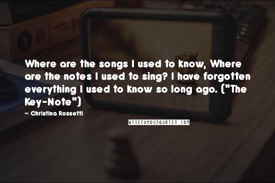 Christina Rossetti Quotes: Where are the songs I used to know, Where are the notes I used to sing? I have forgotten everything I used to know so long ago. ("The Key-Note")