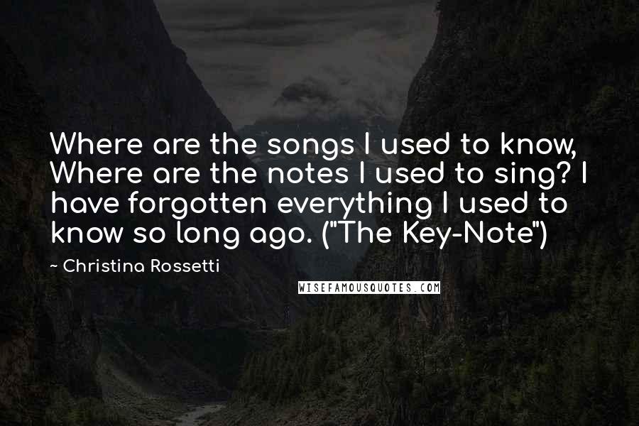 Christina Rossetti Quotes: Where are the songs I used to know, Where are the notes I used to sing? I have forgotten everything I used to know so long ago. ("The Key-Note")