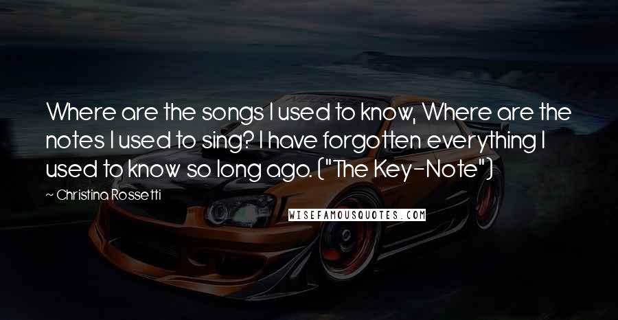 Christina Rossetti Quotes: Where are the songs I used to know, Where are the notes I used to sing? I have forgotten everything I used to know so long ago. ("The Key-Note")