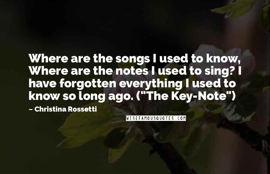 Christina Rossetti Quotes: Where are the songs I used to know, Where are the notes I used to sing? I have forgotten everything I used to know so long ago. ("The Key-Note")