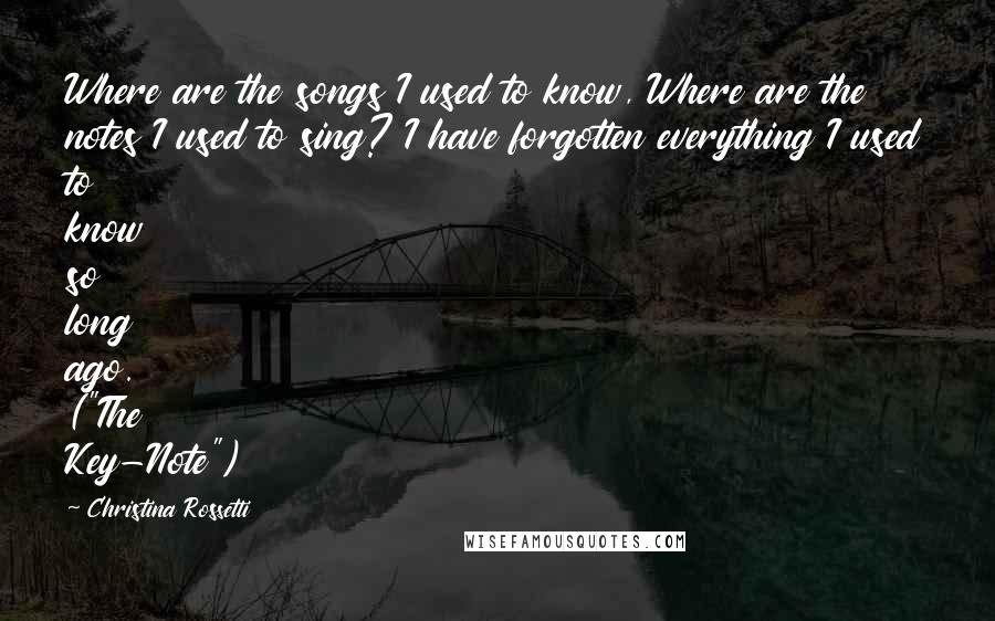 Christina Rossetti Quotes: Where are the songs I used to know, Where are the notes I used to sing? I have forgotten everything I used to know so long ago. ("The Key-Note")