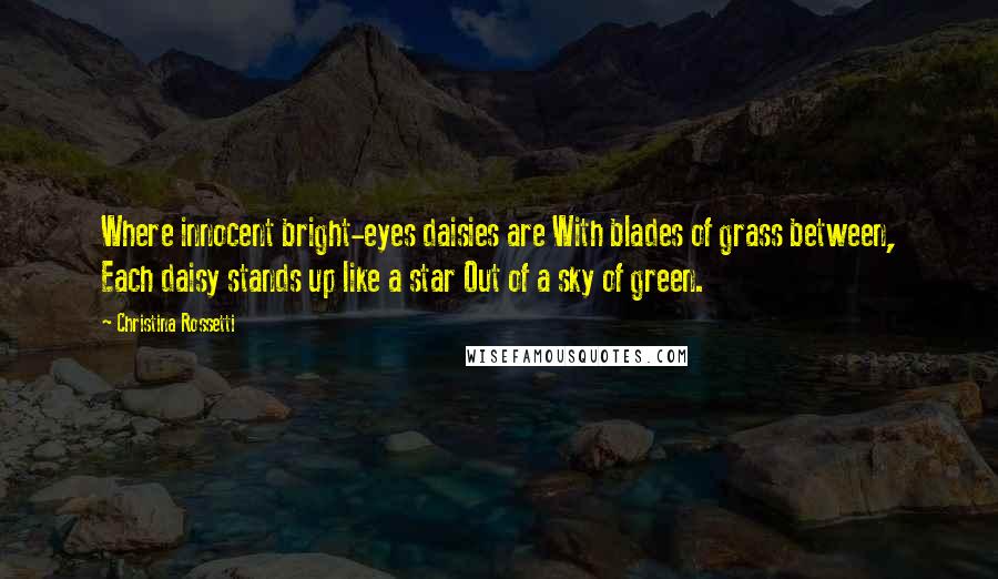 Christina Rossetti Quotes: Where innocent bright-eyes daisies are With blades of grass between, Each daisy stands up like a star Out of a sky of green.