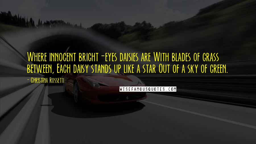 Christina Rossetti Quotes: Where innocent bright-eyes daisies are With blades of grass between, Each daisy stands up like a star Out of a sky of green.