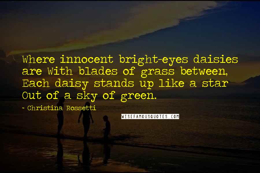 Christina Rossetti Quotes: Where innocent bright-eyes daisies are With blades of grass between, Each daisy stands up like a star Out of a sky of green.