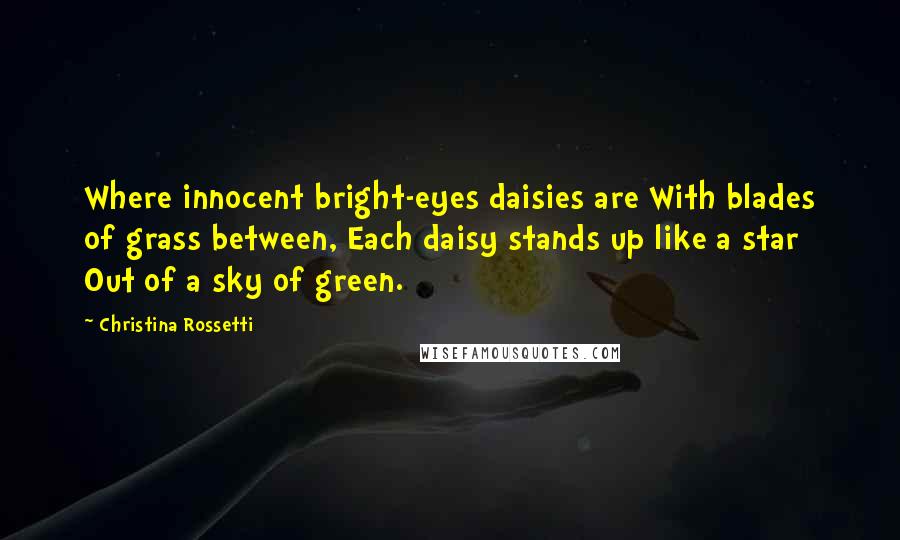 Christina Rossetti Quotes: Where innocent bright-eyes daisies are With blades of grass between, Each daisy stands up like a star Out of a sky of green.
