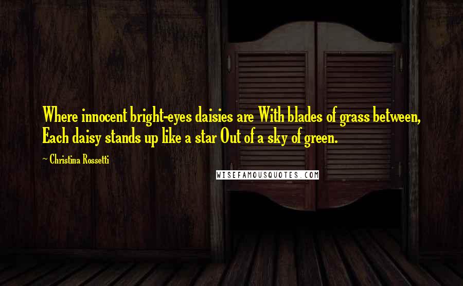 Christina Rossetti Quotes: Where innocent bright-eyes daisies are With blades of grass between, Each daisy stands up like a star Out of a sky of green.