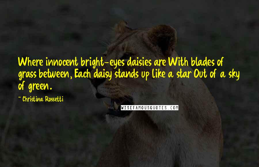 Christina Rossetti Quotes: Where innocent bright-eyes daisies are With blades of grass between, Each daisy stands up like a star Out of a sky of green.
