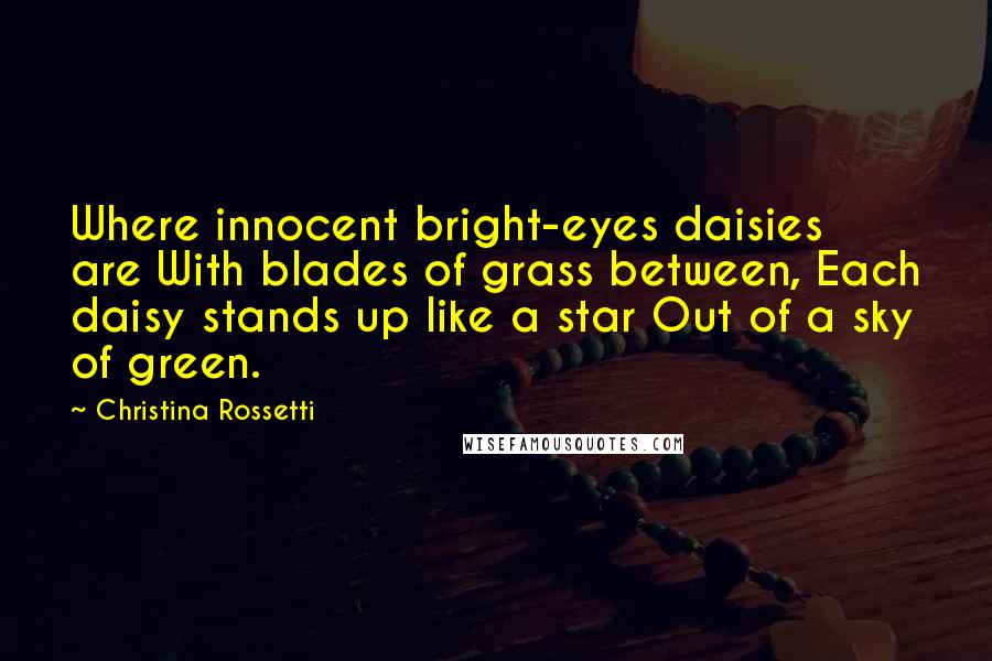 Christina Rossetti Quotes: Where innocent bright-eyes daisies are With blades of grass between, Each daisy stands up like a star Out of a sky of green.