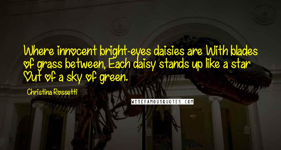 Christina Rossetti Quotes: Where innocent bright-eyes daisies are With blades of grass between, Each daisy stands up like a star Out of a sky of green.