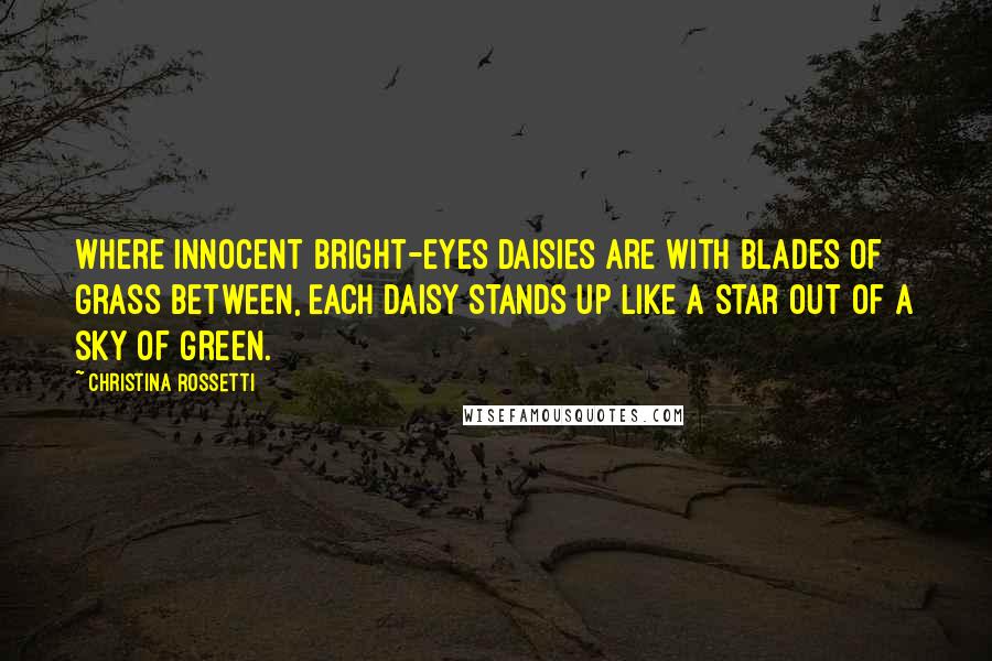 Christina Rossetti Quotes: Where innocent bright-eyes daisies are With blades of grass between, Each daisy stands up like a star Out of a sky of green.