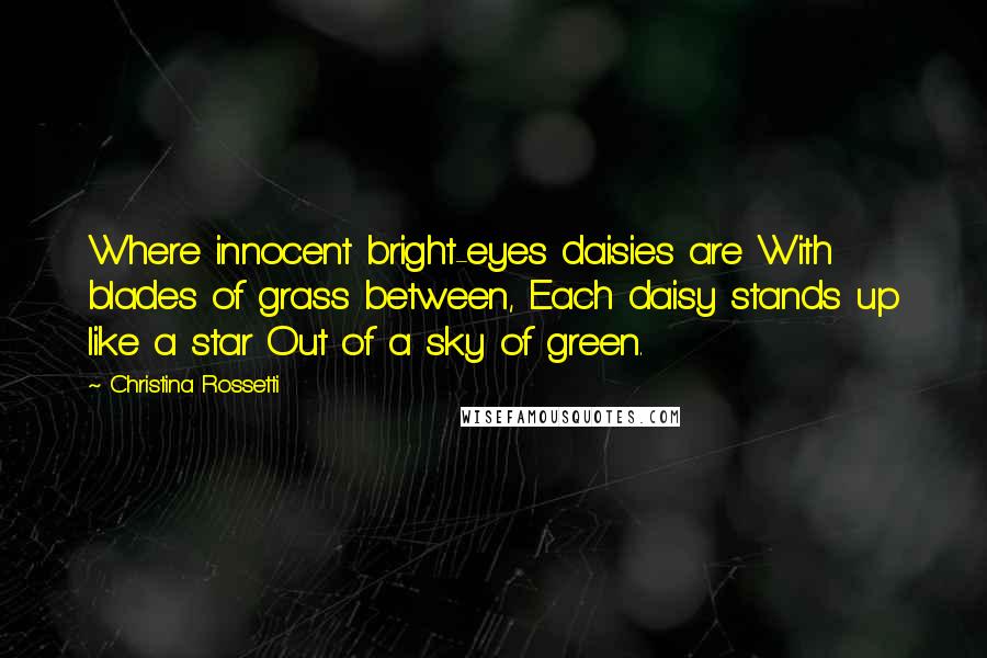 Christina Rossetti Quotes: Where innocent bright-eyes daisies are With blades of grass between, Each daisy stands up like a star Out of a sky of green.