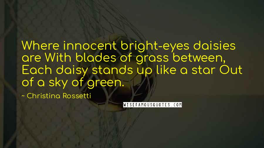 Christina Rossetti Quotes: Where innocent bright-eyes daisies are With blades of grass between, Each daisy stands up like a star Out of a sky of green.