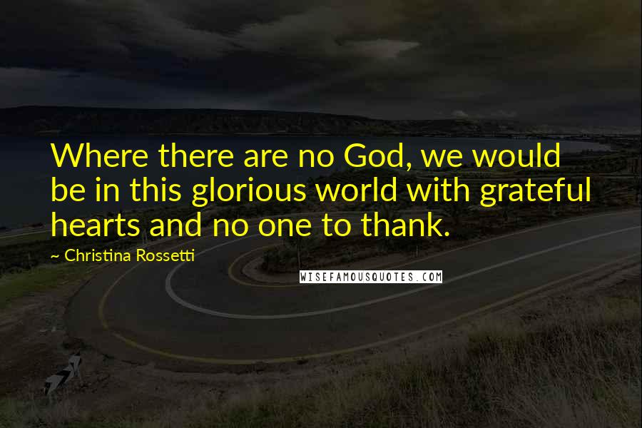 Christina Rossetti Quotes: Where there are no God, we would be in this glorious world with grateful hearts and no one to thank.