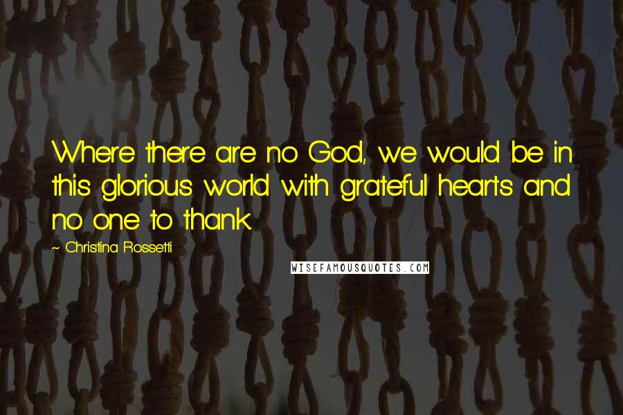 Christina Rossetti Quotes: Where there are no God, we would be in this glorious world with grateful hearts and no one to thank.