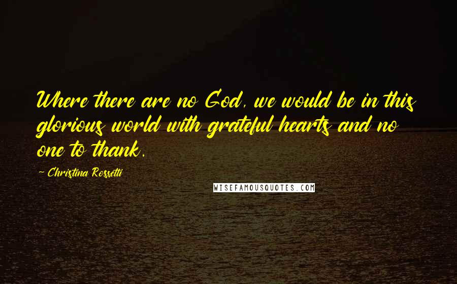 Christina Rossetti Quotes: Where there are no God, we would be in this glorious world with grateful hearts and no one to thank.