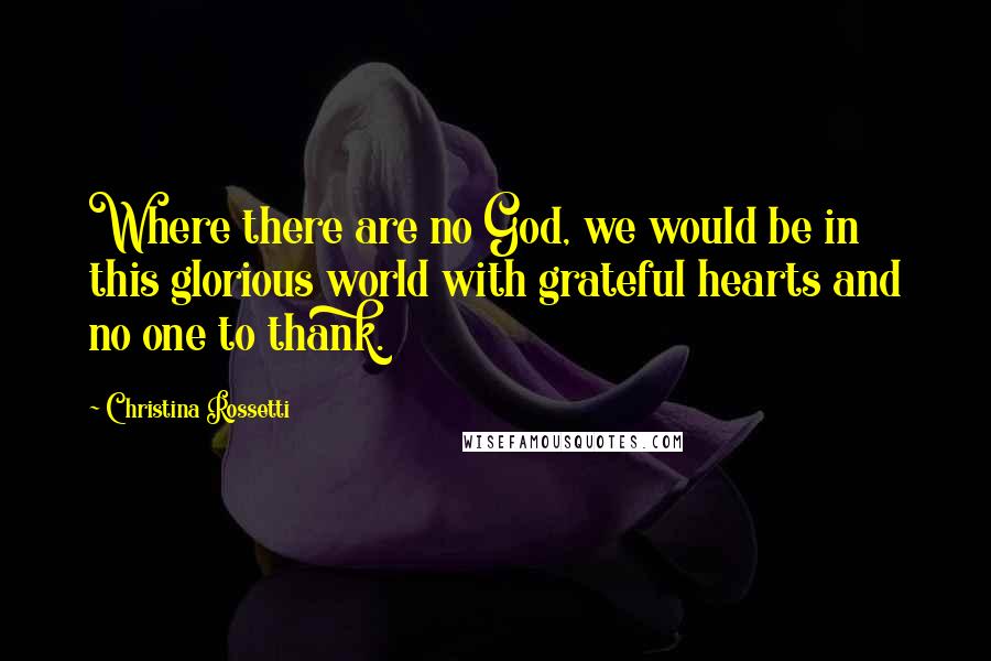 Christina Rossetti Quotes: Where there are no God, we would be in this glorious world with grateful hearts and no one to thank.