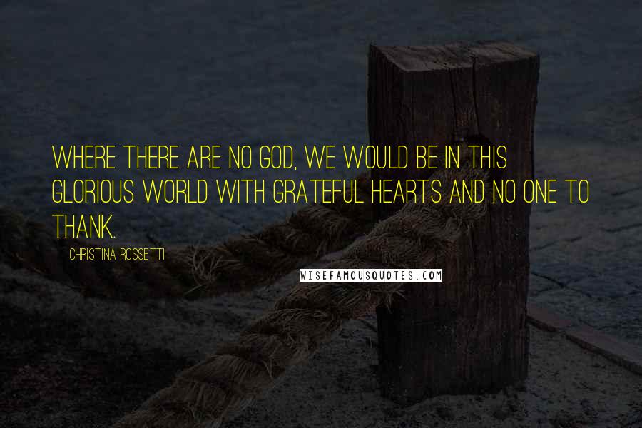 Christina Rossetti Quotes: Where there are no God, we would be in this glorious world with grateful hearts and no one to thank.