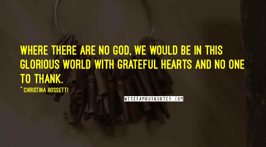 Christina Rossetti Quotes: Where there are no God, we would be in this glorious world with grateful hearts and no one to thank.