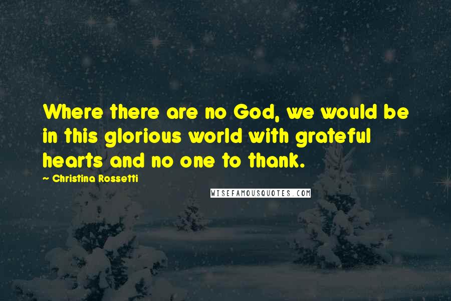 Christina Rossetti Quotes: Where there are no God, we would be in this glorious world with grateful hearts and no one to thank.