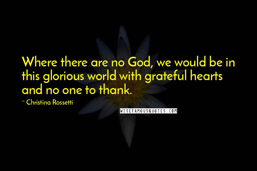 Christina Rossetti Quotes: Where there are no God, we would be in this glorious world with grateful hearts and no one to thank.