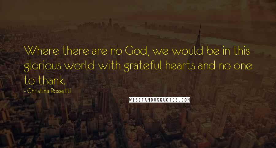 Christina Rossetti Quotes: Where there are no God, we would be in this glorious world with grateful hearts and no one to thank.