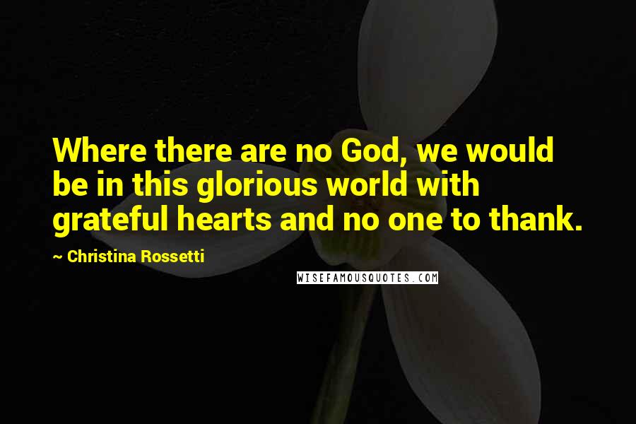 Christina Rossetti Quotes: Where there are no God, we would be in this glorious world with grateful hearts and no one to thank.