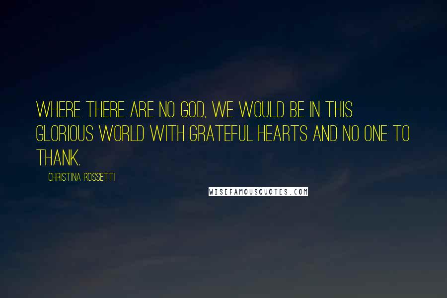 Christina Rossetti Quotes: Where there are no God, we would be in this glorious world with grateful hearts and no one to thank.