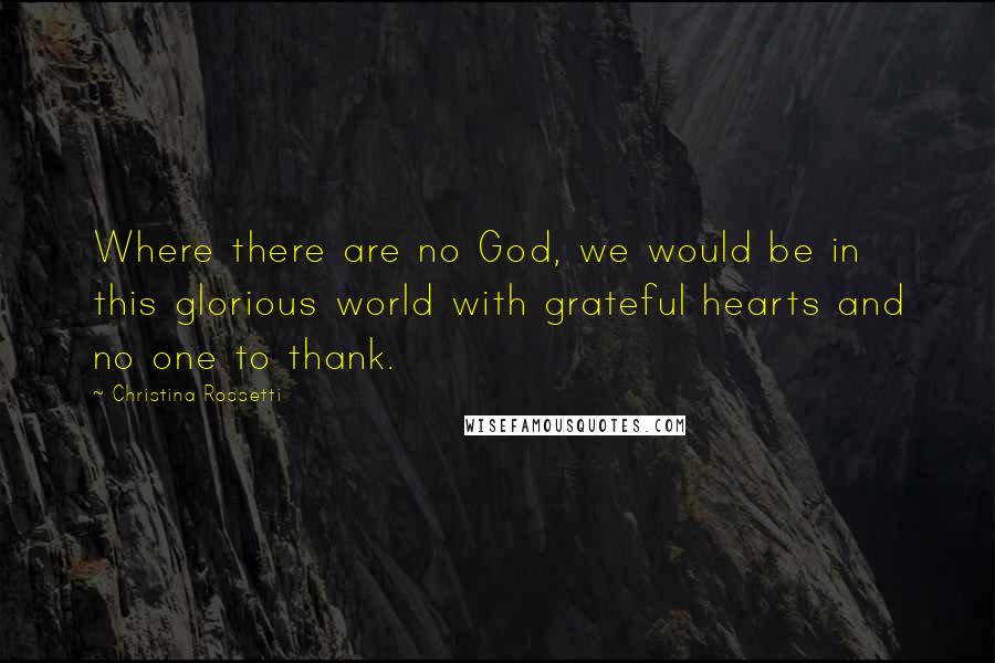 Christina Rossetti Quotes: Where there are no God, we would be in this glorious world with grateful hearts and no one to thank.