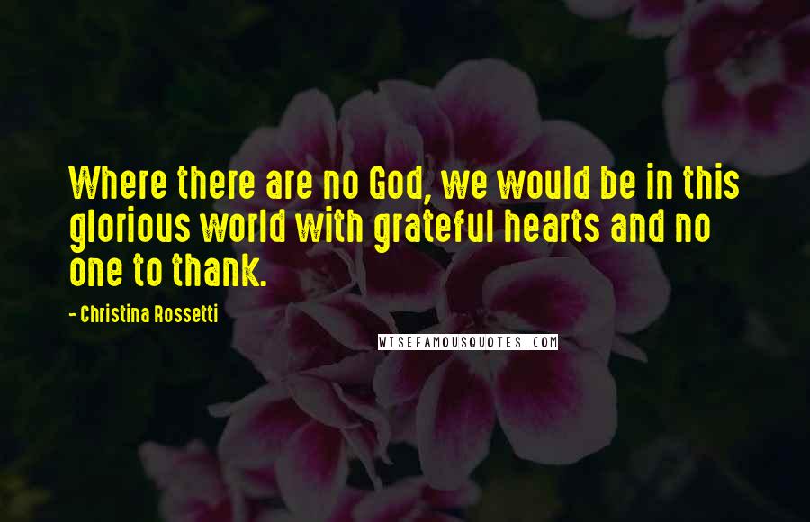 Christina Rossetti Quotes: Where there are no God, we would be in this glorious world with grateful hearts and no one to thank.
