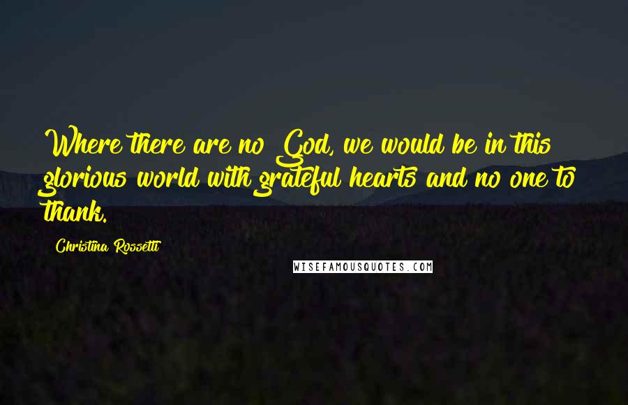 Christina Rossetti Quotes: Where there are no God, we would be in this glorious world with grateful hearts and no one to thank.