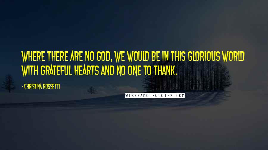 Christina Rossetti Quotes: Where there are no God, we would be in this glorious world with grateful hearts and no one to thank.